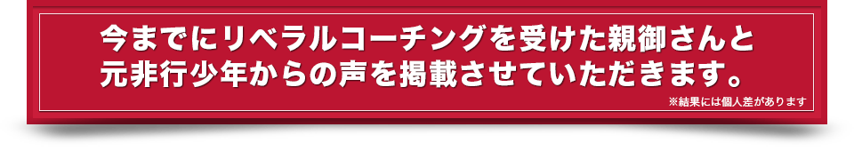 今までにリベラルコーチングを受けた親御さんと元非行少年からの声を掲載せせていただきます。